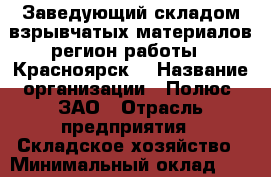 Заведующий складом взрывчатых материалов(регион работы - Красноярск) › Название организации ­ Полюс, ЗАО › Отрасль предприятия ­ Складское хозяйство › Минимальный оклад ­ 1 - Все города Работа » Вакансии   . Мордовия респ.